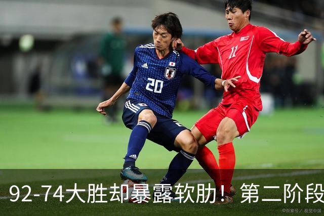 92-74大胜却暴露软肋！第二阶段中国男篮应清洗、增加哪些球员？